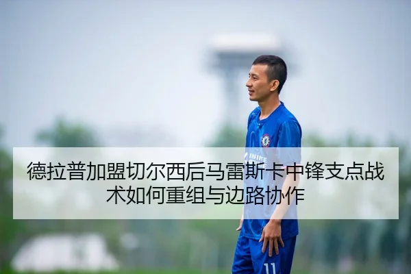德拉普加盟切尔西后马雷斯卡中锋支点战术如何重组与边路协作