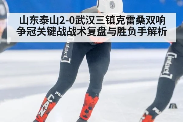 山东泰山2-0武汉三镇克雷桑双响 争冠关键战战术复盘与胜负手解析