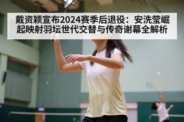 戴资颖宣布2024赛季后退役：安洗莹崛起映射羽坛世代交替与传奇谢幕全解析