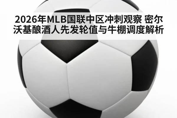 2026年MLB国联中区冲刺观察 密尔沃基酿酒人先发轮值与牛棚调度解析