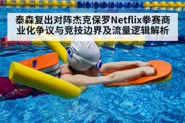 泰森复出对阵杰克保罗Netflix拳赛商业化争议与竞技边界及流量逻辑解析