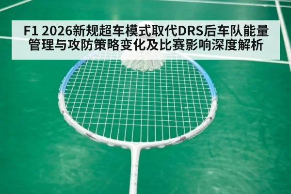F1 2026新规超车模式取代DRS后车队能量管理与攻防策略变化及比赛影响深度解析